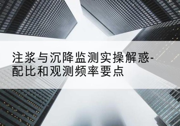 顺德水泥浆配比不当会不会造成注浆管堵管？-注浆与沉降监测实操解惑-配比和观测频率要点