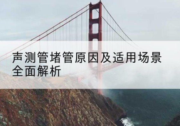 顺德声测管堵管的主要原因有哪些？-声测管堵管原因及适用场景全面解析