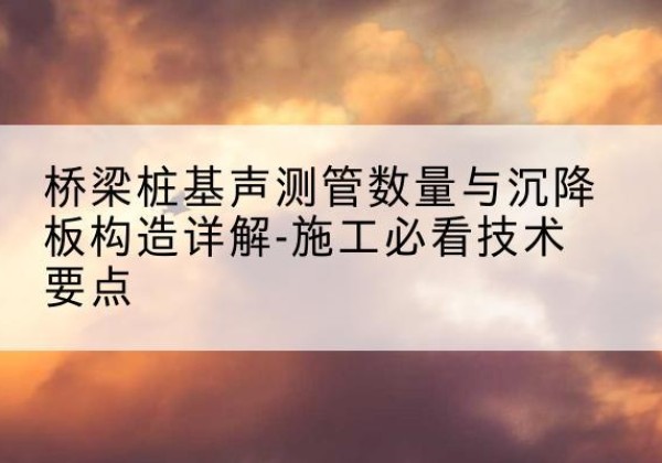 顺德桩基需要预埋几根声测管？-桥梁桩基声测管数量与沉降板构造详解-施工必看技术要点