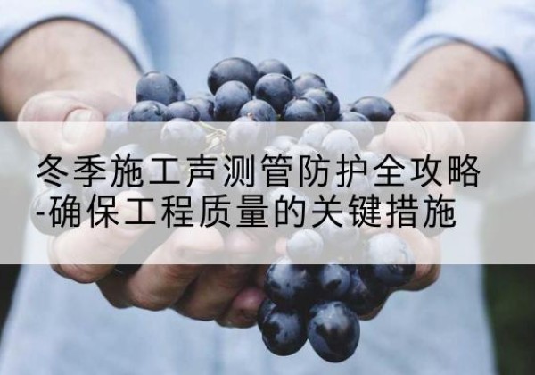 顺德冬季施工声测管有哪些防护要点？-冬季施工声测管防护全攻略-确保工程质量的关键措施